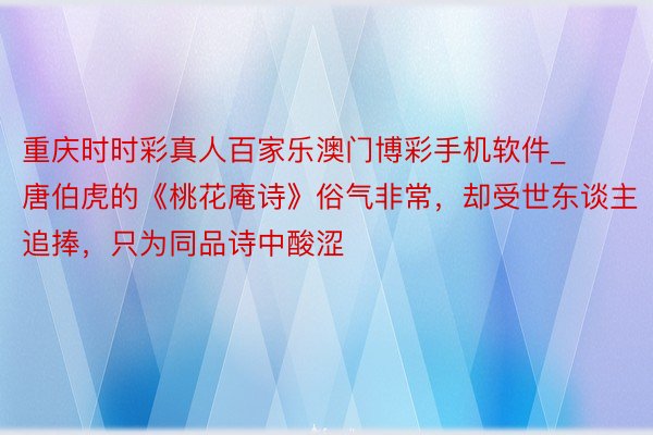 重庆时时彩真人百家乐澳门博彩手机软件_唐伯虎的《桃花庵诗》俗气非常，却受世东谈主追捧，只为同品诗中酸涩
