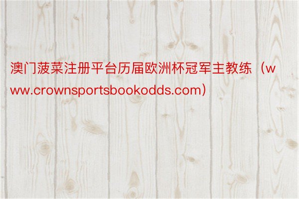 澳门菠菜注册平台历届欧洲杯冠军主教练（www.crownsportsbookodds.com）
