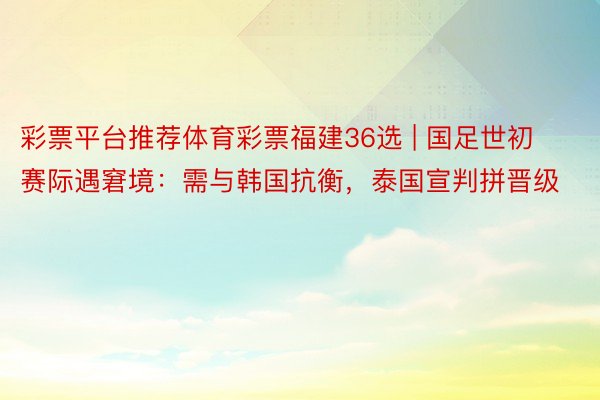 彩票平台推荐体育彩票福建36选 | 国足世初赛际遇窘境：需与韩国抗衡，泰国宣判拼晋级