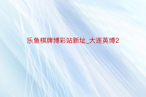 乐鱼棋牌博彩站新址_大连英博2