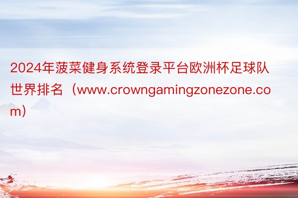 2024年菠菜健身系统登录平台欧洲杯足球队世界排名（www.crowngamingzonezone.com）