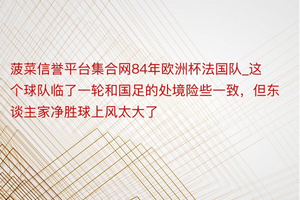 菠菜信誉平台集合网84年欧洲杯法国队_这个球队临了一轮和国足的处境险些一致，但东谈主家净胜球上风太大了