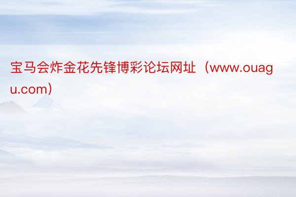 宝马会炸金花先锋博彩论坛网址（www.ouagu.com）