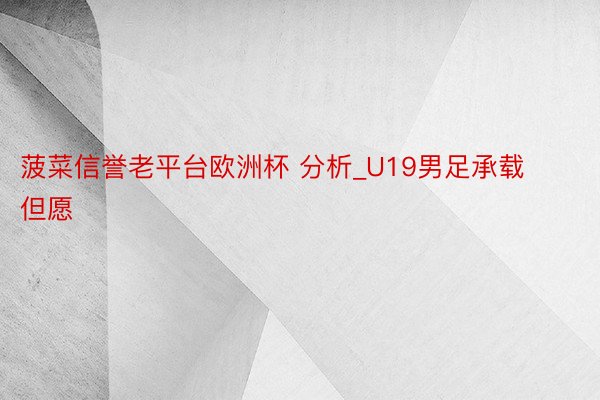 菠菜信誉老平台欧洲杯 分析_U19男足承载但愿