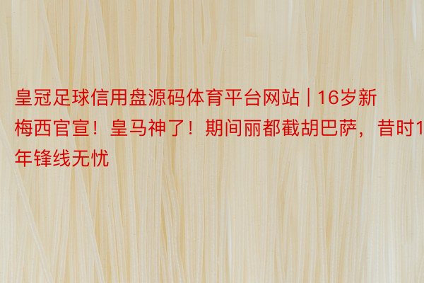 皇冠足球信用盘源码体育平台网站 | 16岁新梅西官宣！皇马神了！期间丽都截胡巴萨，昔时10年锋线无忧
