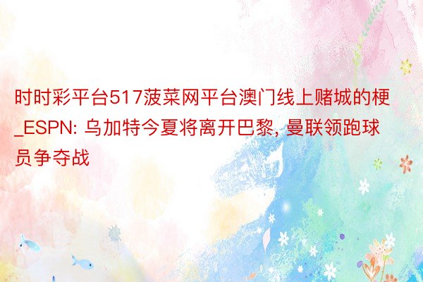 时时彩平台517菠菜网平台澳门线上赌城的梗_ESPN: 乌加特今夏将离开巴黎, 曼联领跑球员争夺战