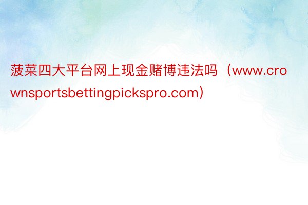 菠菜四大平台网上现金赌博违法吗（www.crownsportsbettingpickspro.com）