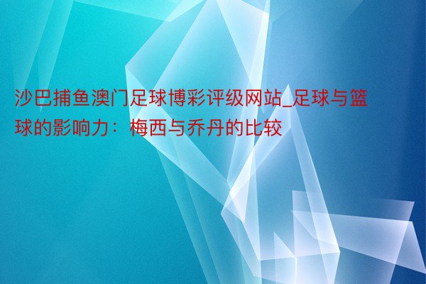 沙巴捕鱼澳门足球博彩评级网站_足球与篮球的影响力：梅西与乔丹的比较