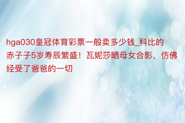 hga030皇冠体育彩票一般卖多少钱_科比的赤子子5岁寿辰繁盛！瓦妮莎晒母女合影，仿佛经受了爸爸的一切