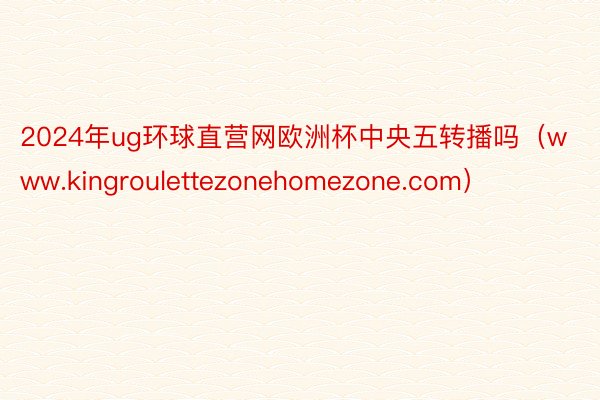 2024年ug环球直营网欧洲杯中央五转播吗（www.kingroulettezonehomezone.com）