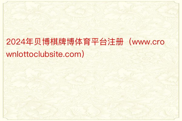 2024年贝博棋牌博体育平台注册（www.crownlottoclubsite.com）