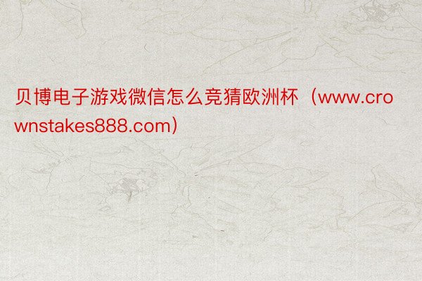 贝博电子游戏微信怎么竞猜欧洲杯（www.crownstakes888.com）