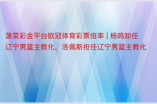 菠菜彩金平台欧冠体育彩票倍率 | 杨鸣卸任辽宁男篮主教化，洛佩斯担任辽宁男篮主教化
