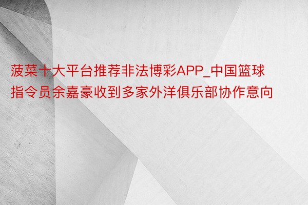 菠菜十大平台推荐非法博彩APP_中国篮球指令员余嘉豪收到多家外洋俱乐部协作意向