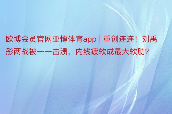 欧博会员官网亚慱体育app | 重创连连！刘禹彤两战被一一击溃，内线疲软成最大软肋？