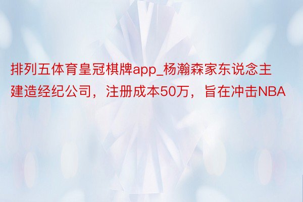 排列五体育皇冠棋牌app_杨瀚森家东说念主建造经纪公司，注册成本50万，旨在冲击NBA