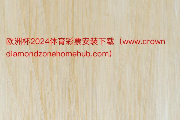 欧洲杯2024体育彩票安装下载（www.crowndiamondzonehomehub.com）