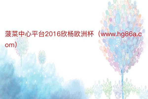 菠菜中心平台2016欣杨欧洲杯(www.hg86a.com)