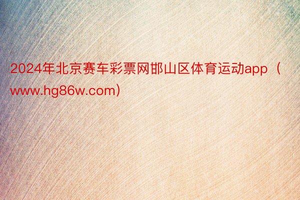 2024年北京赛车彩票网邯山区体育运动app（www.hg86w.com）