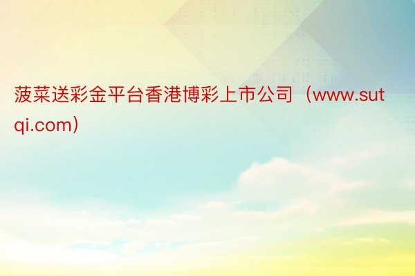 菠菜送彩金平台香港博彩上市公司（www.sutqi.com）
