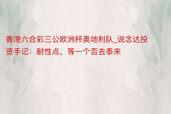 香港六合彩三公欧洲杯奥地利队_说念达投资手记：耐性点，等一个否去泰来