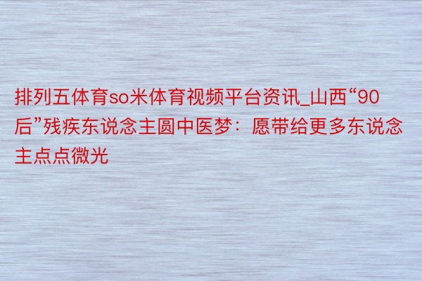 排列五体育so米体育视频平台资讯_山西“90后”残疾东说念主圆中医梦：愿带给更多东说念主点点微光